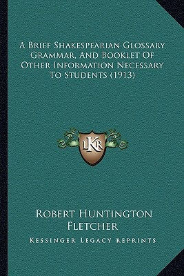 A Brief Shakespearian Glossary Grammar, And Booklet Of Other Information Necessary To Students (1913) by Fletcher, Robert Huntington