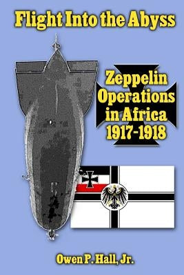 Flight Into the Abyss: Zeppelin Operations in Africa 1917-1918 by Hall, Owen P., Jr.