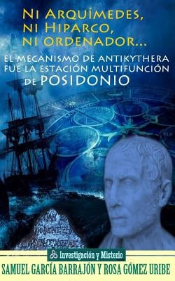 Ni Arquímedes, ni Hiparco, ni ordenador...: El mecanismo de Antikythera fue la estación multifunción de Posidonio by Gomez Uribe, Rosa