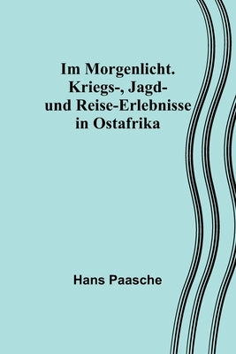 Im Morgenlicht. Kriegs-, Jagd- und Reise-Erlebnisse in Ostafrika by Paasche, Hans