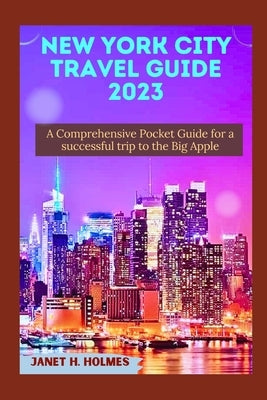 New York City Travel Guide 2023: A Comprehensive Pocket Guide for a Successful Trip to the Big Apple by H. Holmes, Janet