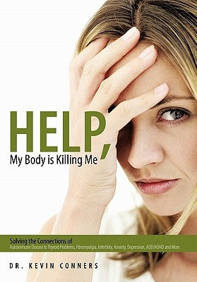 Help, My Body is Killing Me: Solving the Connections of Autoimmune Disease to Thyroid Problems, Fibromyalgia, Infertility, Anxiety, Depression, ADD by Conners, Kevin