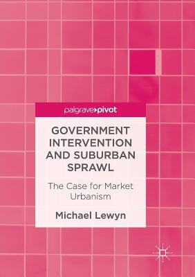 Government Intervention and Suburban Sprawl: The Case for Market Urbanism by Lewyn, Michael