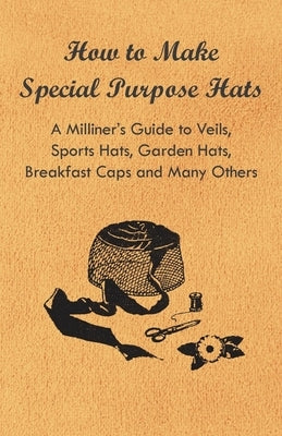 How to Make Special Purpose Hats - A Milliner's Guide to Veils, Sports Hats, Garden Hats, Breakfast Caps and Many Others by Anon