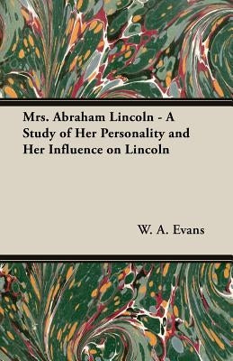 Mrs. Abraham Lincoln - A Study of Her Personality and Her Influence on Lincoln by Evans, W. a.