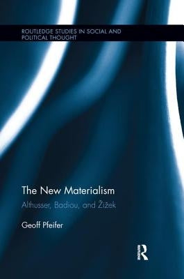 The New Materialism: Althusser, Badiou, and Zizek by Pfeifer, Geoff