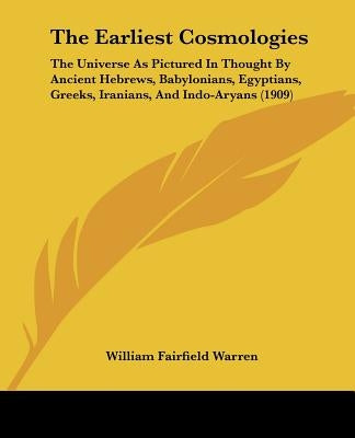 The Earliest Cosmologies: The Universe As Pictured In Thought By Ancient Hebrews, Babylonians, Egyptians, Greeks, Iranians, And Indo-Aryans (190 by Warren, William Fairfield