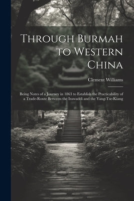 Through Burmah to Western China: Being Notes of a Journey in 1863 to Establish the Practicability of a Trade-Route Between the Irawaddi and the Yang-T by Williams, Clement