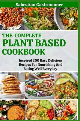The Complete Plant Based Diet Cookbook: Inspired 200 Easy Delicious Recipes For Nourishing And Eating Well Everyday by Gastronomer, Sabestian