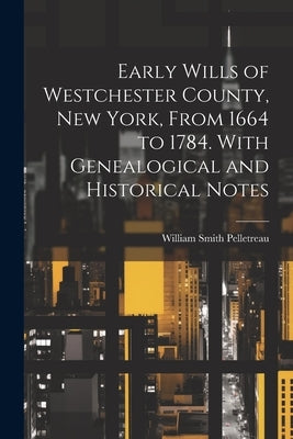 Early Wills of Westchester County, New York, From 1664 to 1784. With Genealogical and Historical Notes by Pelletreau, William Smith 1840-1918
