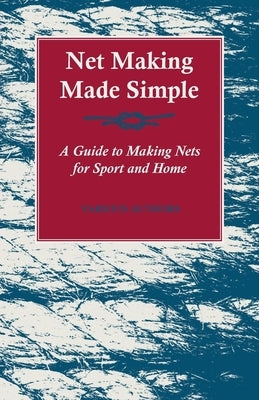Net Making Made Simple - A Guide to Making Nets for Sport and Home by Various Authors