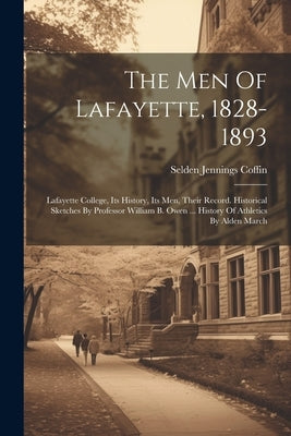 The Men Of Lafayette, 1828-1893: Lafayette College, Its History, Its Men, Their Record. Historical Sketches By Professor William B. Owen ... History O by Coffin, Selden Jennings