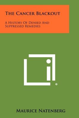 The Cancer Blackout: A History Of Denied And Suppressed Remedies by Natenberg, Maurice