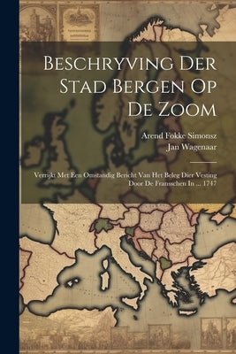 Beschryving Der Stad Bergen Op De Zoom: Verrijkt Met Een Omstandig Bericht Van Het Beleg Dier Vesting Door De Fransschen In ... 1747 by Simonsz, Arend Fokke