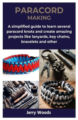 Paracord Making: A simplified guide to learn several paracord knots and create amazing projects like lanyards, key chains, bracelets and other by Woods, Jerry