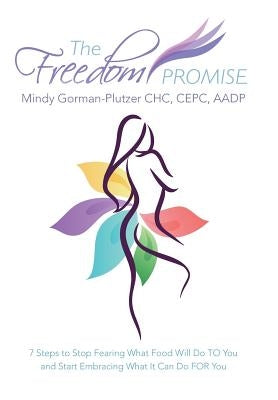 The Freedom Promise: 7 Steps to Stop Fearing What Food Will Do to You and Start Embracing What It Can Do for You by Gorman-Plutzer, Mindy