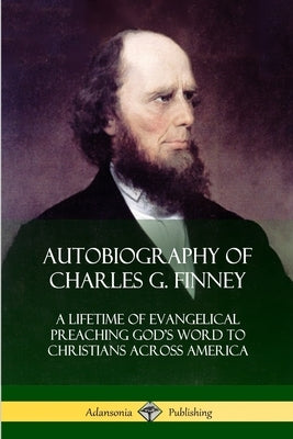 Autobiography of Charles G. Finney: A Lifetime of Evangelical Preaching God's Word to Christians Across America by Finney, Charles G.