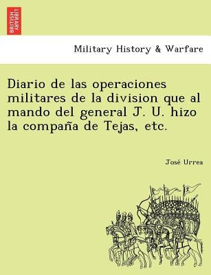Diario de Las Operaciones Militares de La Division Que Al Mando del General J. U. Hizo La Compan a de Tejas, Etc. by Urrea, Jose