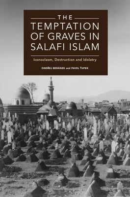 The Temptation of Graves in Salafi Islam: Iconoclasm, Destruction and Idolatry by BerÃ¡nek, Ondřej