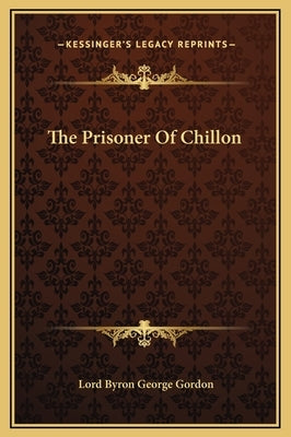 The Prisoner Of Chillon by Gordon, Lord Byron George