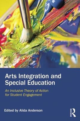 Arts Integration and Special Education: An Inclusive Theory of Action for Student Engagement by Anderson, Alida