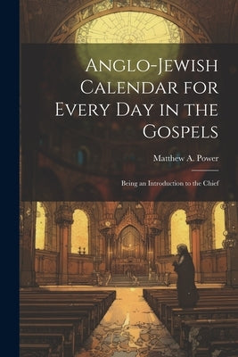 Anglo-Jewish Calendar for Every day in the Gospels [microform]: Being an Introduction to the Chief by Power, Matthew A.
