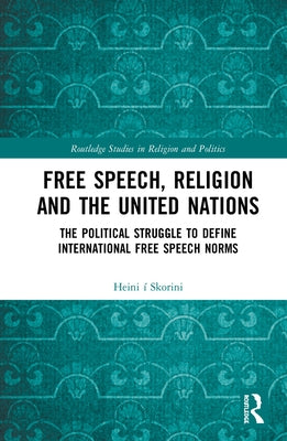 Free Speech, Religion and the United Nations: The Political Struggle to Define International Free Speech Norms by Ã. Skorini, Heini