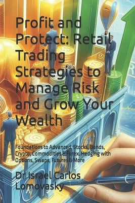 Profit and Protect: Retail Trading Strategies to Manage Risk and Grow Your Wealth: Foundations to Advanced. Stocks, Bonds, Crypto, Commodi by Lomovasky, Israel Carlos