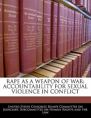 Rape as a Weapon of War: Accountability for Sexual Violence in Conflict by United States Congress Senate Committee