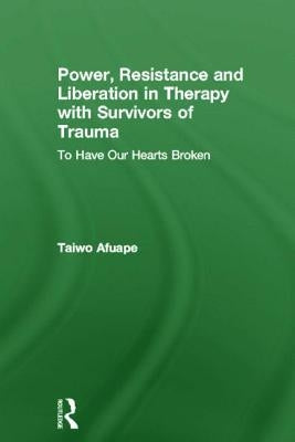 Power, Resistance and Liberation in Therapy with Survivors of Trauma: To Have Our Hearts Broken by Afuape, Taiwo