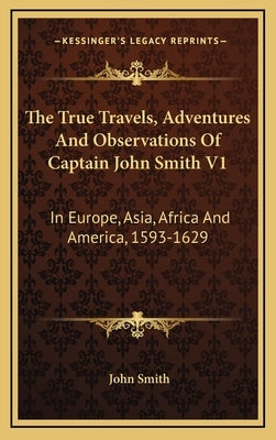 The True Travels, Adventures And Observations Of Captain John Smith V1: In Europe, Asia, Africa And America, 1593-1629 by Smith, John