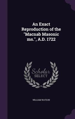 An Exact Reproduction of the "Macnab Masonic ms.", A.D. 1722 by Watson, William