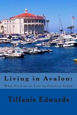 Living in Avalon: What It's Like to Live on Catalina Island: Living in Avalon: What It's Like to Live on Catalina Island by Edwards, Tiffanie