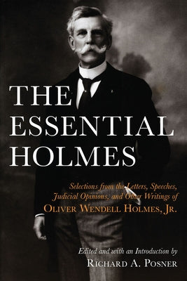 The Essential Holmes: Selections from the Letters, Speeches, Judicial Opinions, and Other Writings of Oliver Wendell Holmes, Jr. by Holmes, Oliver Wendell