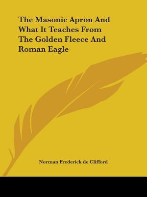 The Masonic Apron And What It Teaches From The Golden Fleece And Roman Eagle by De Clifford, Norman Frederick