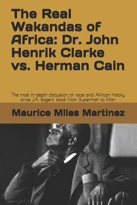 The Real Wakandas of Africa: Dr. John Henrik Clarke vs. Herman Cain: The most in-depth discussion of race and African history since J.A. Rogers' bo by Martinez, Maurice Miles