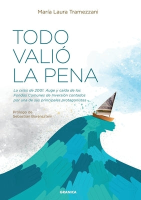 Todo Valió La Pena: La Crisis De 2001. Auge Y Caída De Los Fondos De Inversión Contados Por Una De Sus Principales Protagonistas by Tramezzani, MarÃ­a Laura