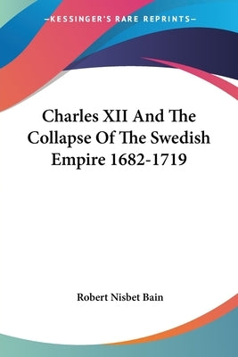 Charles XII And The Collapse Of The Swedish Empire 1682-1719 by Bain, Robert Nisbet