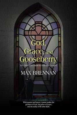 God, Grace, and Gooseberry: 101 Brief Encounters with the Gospel by Brennan, Max