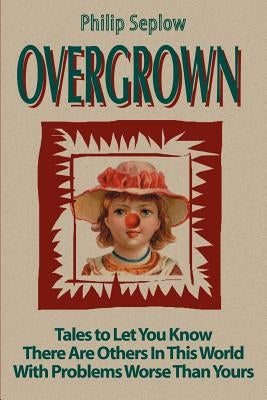 Overgrown: Tales to Let You Know There Are Others in This World with Problems Worse Than Yours by Seplow, Philip