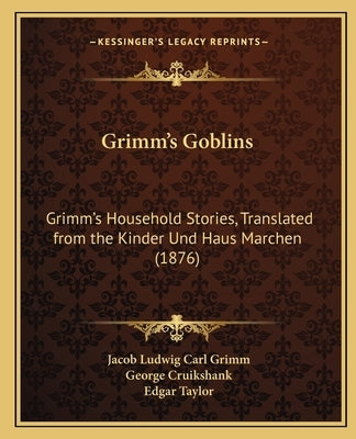Grimm's Goblins: Grimm's Household Stories, Translated from the Kinder Und Haus Marchen (1876) by Grimm, Jacob Ludwig Carl