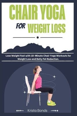 Chair Yoga For Weight Loss: Lose Weight Fast with 10-Minute Chair Yoga Workouts for Weight Loss and Belly Fat Reduction by Bonds, Krista