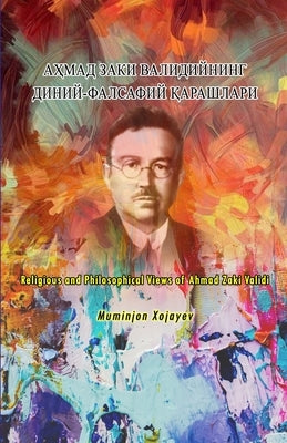 Religious and Philosophical Views of Ahmad Zaki Validi: АҲМАД ЗАКИ ВАЛИ& by Muminjon Khojayev
