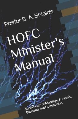 The HOFC Minister's Manual: Sacraments of Marriage, Funerals, Baptisms and Communion by Shields, Pastor Bruce a.