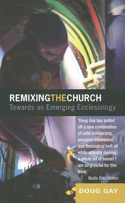 Remixing the Church: Towards an Emerging Ecclesiology by Gay, Doug