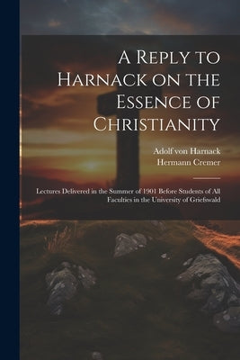 A Reply to Harnack on the Essence of Christianity; Lectures Delivered in the Summer of 1901 Before Students of all Faculties in the University of Grie by Harnack, Adolf Von