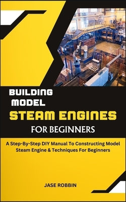 Building Model Steam Engines for Beginners: A Step-By-Step DIY Manual ...