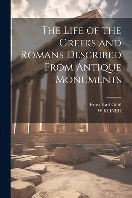 The Life of the Greeks and Romans Described From Antique Monuments by Guhl, Ernst Karl