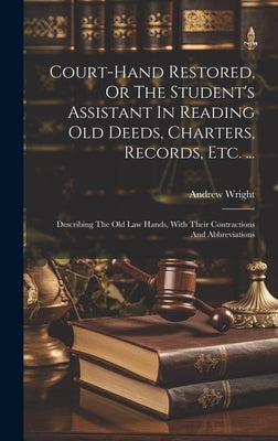 Court-hand Restored, Or The Student's Assistant In Reading Old Deeds, Charters, Records, Etc. ...: Describing The Old Law Hands, With Their Contractio by Wright, Andrew