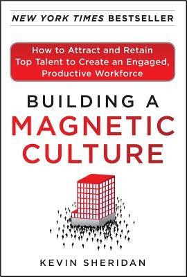 Building a Magnetic Culture: How to Attract and Retain Top Talent to Create an Engaged, Productive Workforce: How to Attract and Retain Top Talent to by Sheridan, Kevin
